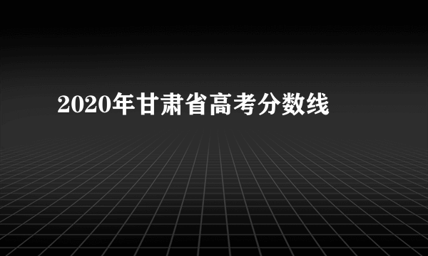 2020年甘肃省高考分数线