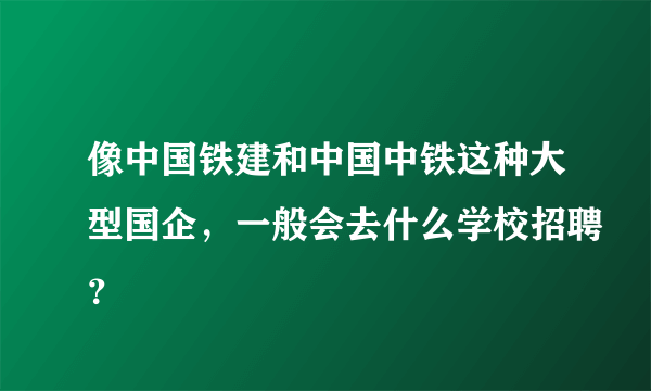 像中国铁建和中国中铁这种大型国企，一般会去什么学校招聘？