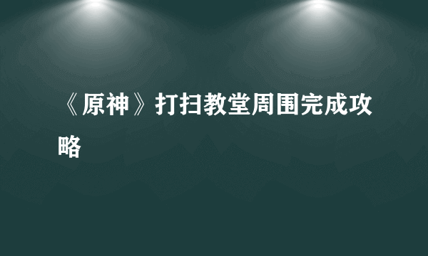 《原神》打扫教堂周围完成攻略