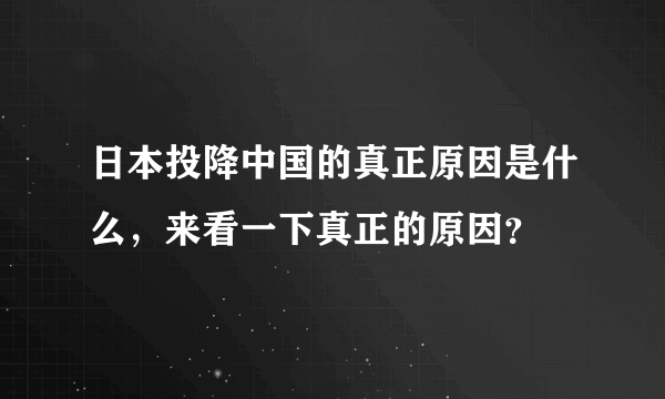 日本投降中国的真正原因是什么，来看一下真正的原因？