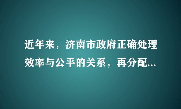 近年来，济南市政府正确处理效率与公平的关系，再分配更加注重社会公平，通过调整最低工资标准，持续加大对“三农”的扶持力度，不断完善社会保障体系，使低收入家庭生活水平有了明显改善，实现了社会的基本稳定，推动了经济社会的全面发展。从《政治生活》角度，请你评价济南市政府的做法。（10分）