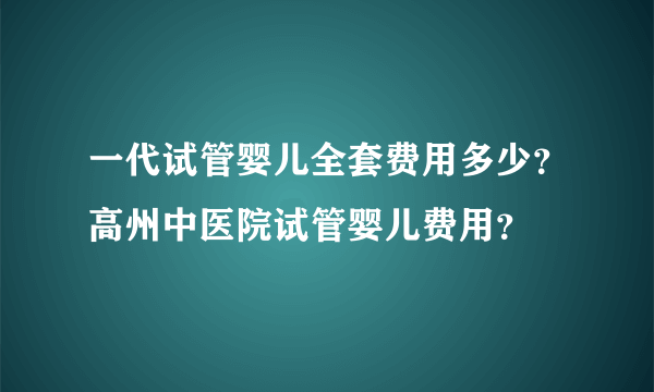 一代试管婴儿全套费用多少？高州中医院试管婴儿费用？