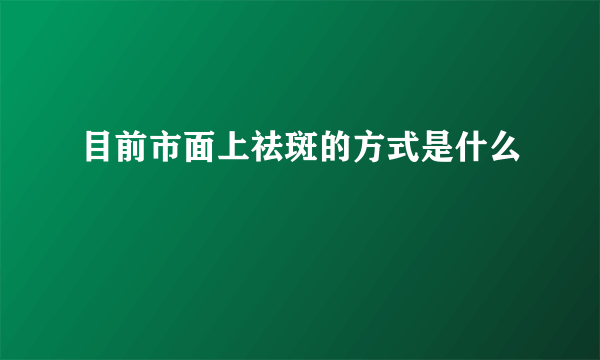 目前市面上祛斑的方式是什么