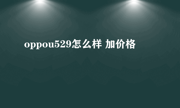 oppou529怎么样 加价格