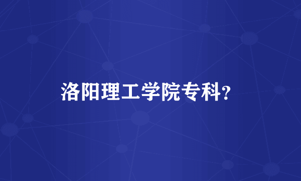 洛阳理工学院专科？