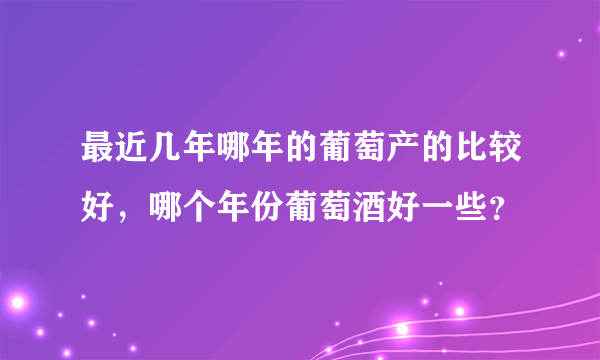 最近几年哪年的葡萄产的比较好，哪个年份葡萄酒好一些？