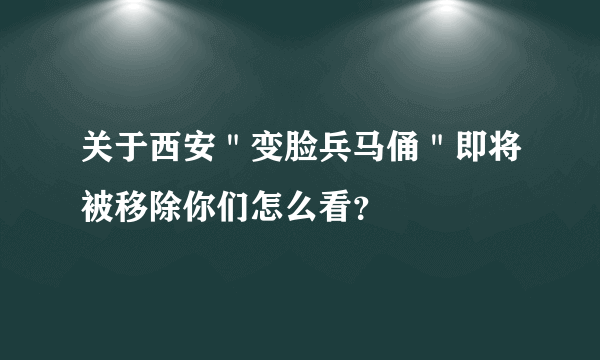 关于西安＂变脸兵马俑＂即将被移除你们怎么看？