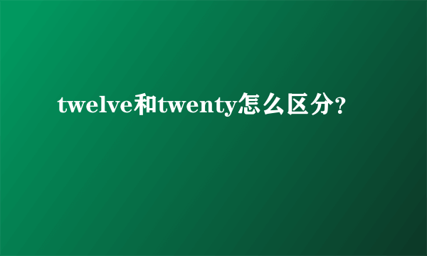 twelve和twenty怎么区分？