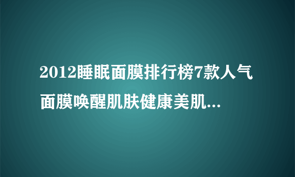 2012睡眠面膜排行榜7款人气面膜唤醒肌肤健康美肌-飞外网