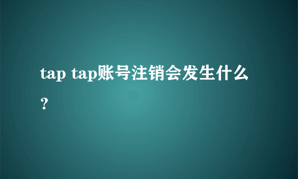 tap tap账号注销会发生什么？