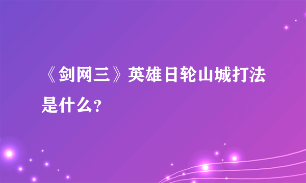 《剑网三》英雄日轮山城打法是什么？