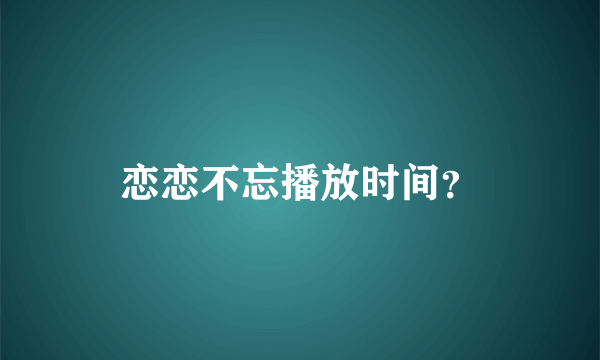 恋恋不忘播放时间？