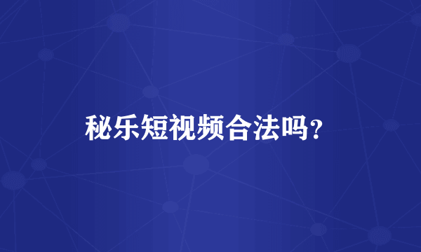 秘乐短视频合法吗？