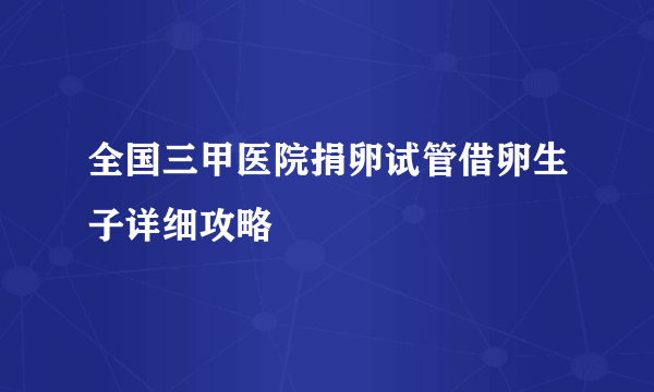 全国三甲医院捐卵试管借卵生子详细攻略