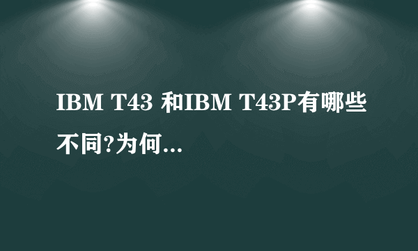 IBM T43 和IBM T43P有哪些不同?为何价位差别有点大?