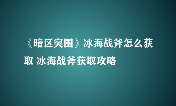 《暗区突围》冰海战斧怎么获取 冰海战斧获取攻略