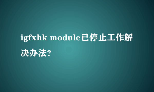 igfxhk module已停止工作解决办法？