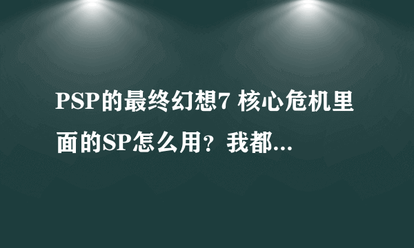 PSP的最终幻想7 核心危机里面的SP怎么用？我都有10W了，打到了找材料那里，但是血才2300啊！！！！