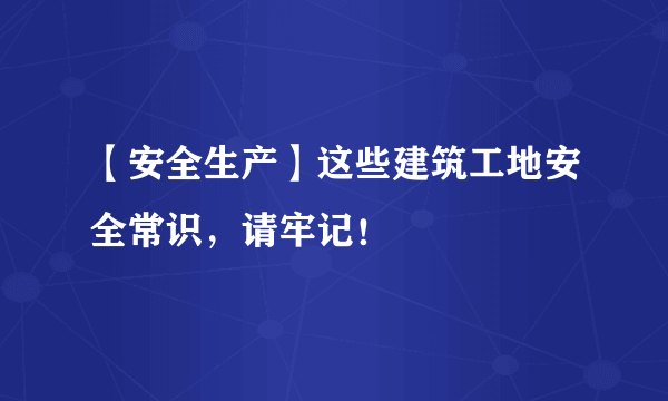 【安全生产】这些建筑工地安全常识，请牢记！