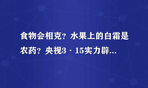 食物会相克？水果上的白霜是农药？央视3·15实力辟谣，别再被坑！