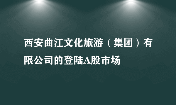 西安曲江文化旅游（集团）有限公司的登陆A股市场