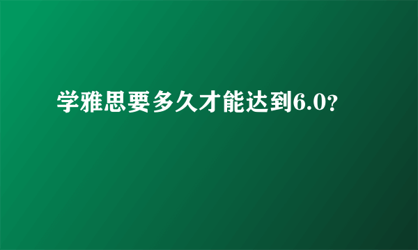 学雅思要多久才能达到6.0？