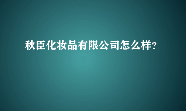 秋臣化妆品有限公司怎么样？