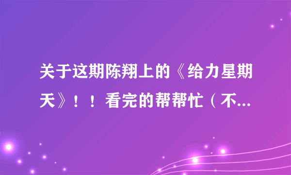 关于这期陈翔上的《给力星期天》！！看完的帮帮忙（不要视频！）