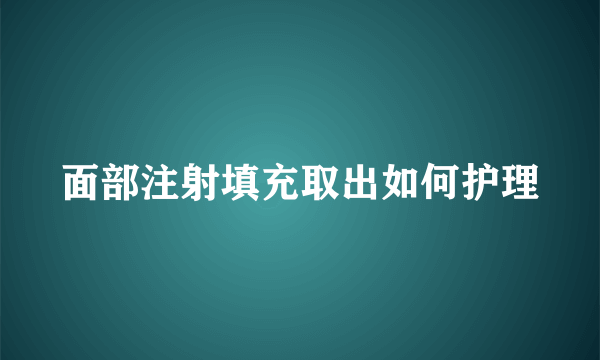 面部注射填充取出如何护理