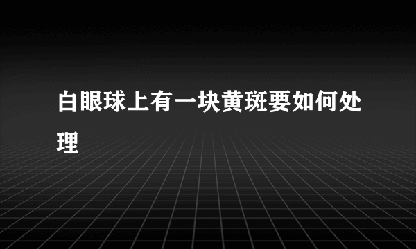 白眼球上有一块黄斑要如何处理