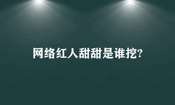 网络红人甜甜是谁挖?