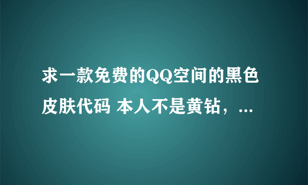 求一款免费的QQ空间的黑色皮肤代码 本人不是黄钻，请不要忽悠偶！你