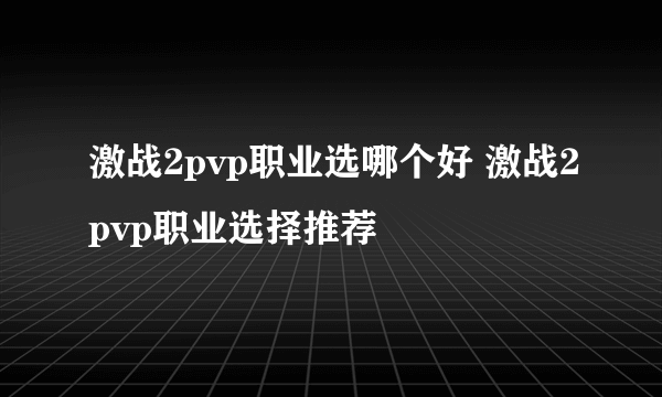 激战2pvp职业选哪个好 激战2pvp职业选择推荐