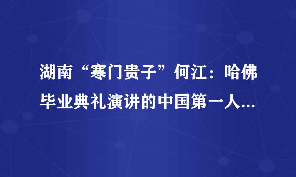 湖南“寒门贵子”何江：哈佛毕业典礼演讲的中国第一人，现怎样了?