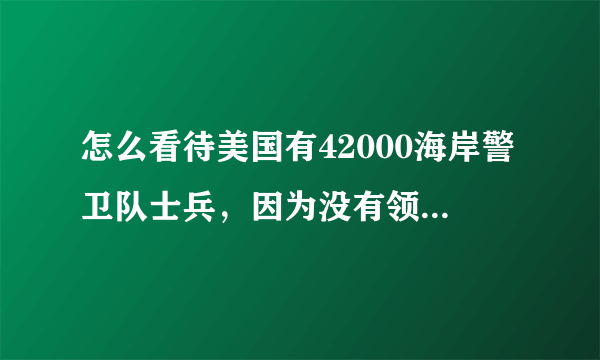 怎么看待美国有42000海岸警卫队士兵，因为没有领到工资而罢工呢？