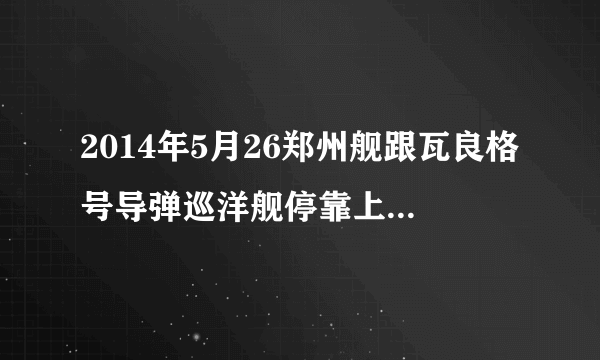 2014年5月26郑州舰跟瓦良格号导弹巡洋舰停靠上海哪里啊？