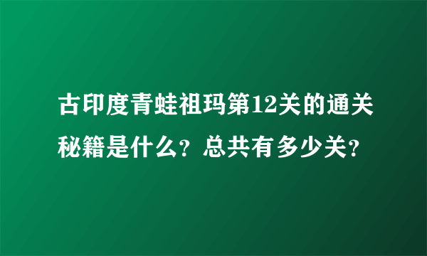 古印度青蛙祖玛第12关的通关秘籍是什么？总共有多少关？