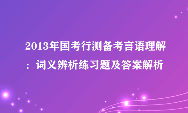 2013年国考行测备考言语理解：词义辨析练习题及答案解析