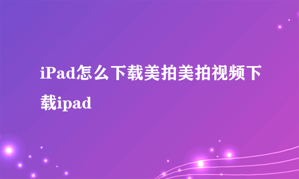 iPad怎么下载美拍美拍视频下载ipad