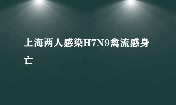 上海两人感染H7N9禽流感身亡