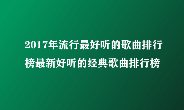 2017年流行最好听的歌曲排行榜最新好听的经典歌曲排行榜