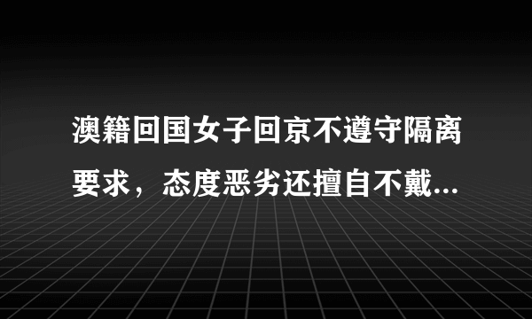 澳籍回国女子回京不遵守隔离要求，态度恶劣还擅自不戴口罩出去跑步，如何看待此事？