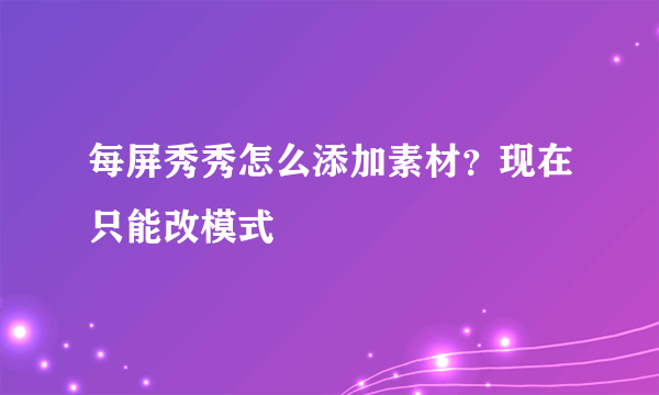 每屏秀秀怎么添加素材？现在只能改模式