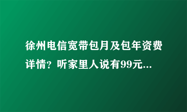 徐州电信宽带包月及包年资费详情？听家里人说有99元包月的，不知道限不限时？要两年是什么意思？