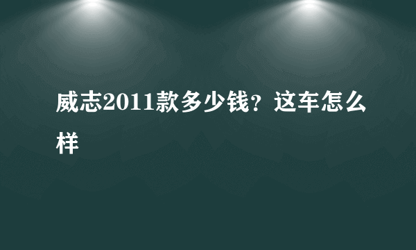 威志2011款多少钱？这车怎么样