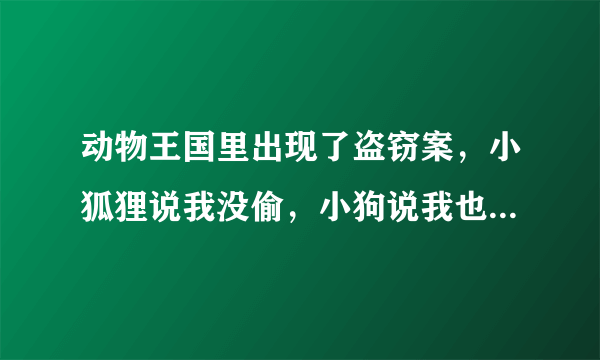 动物王国里出现了盗窃案，小狐狸说我没偷，小狗说我也没偷，小猪说小狐狸说的是真话，它们之中只有一个说了真话，谁说的是真话，谁是小偷？