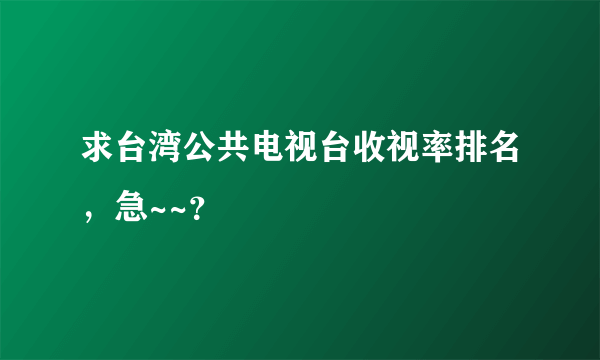 求台湾公共电视台收视率排名，急~~？