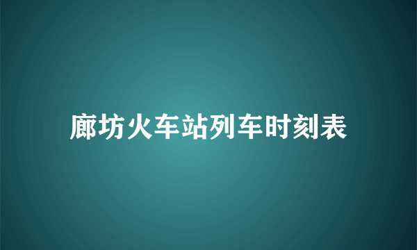 廊坊火车站列车时刻表