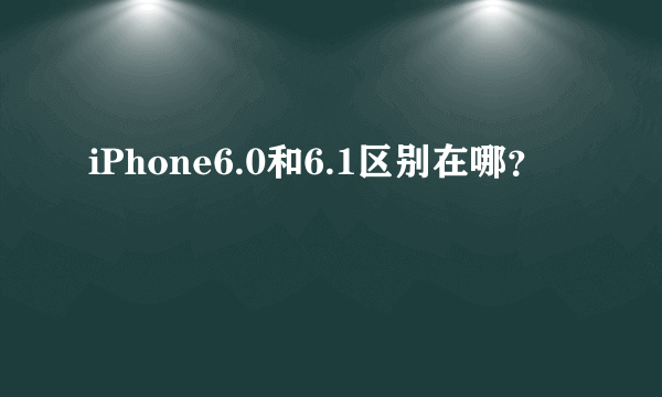 iPhone6.0和6.1区别在哪？