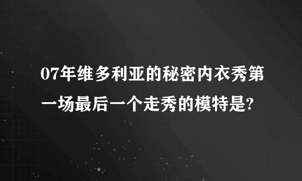 07年维多利亚的秘密内衣秀第一场最后一个走秀的模特是?